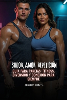 Sudor, amor, repetición: Guía para parejas: fitness, diversión y conexión para siempre