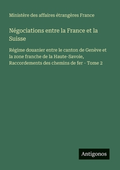 Négociations entre la France et la Suisse: Régime douanier entre le canton de Genève et la zone franche de la Haute-Savoie, Raccordements des chemins de fer - Tome 2