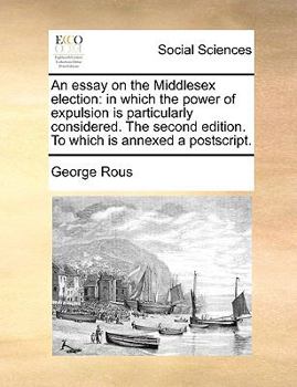 Paperback An Essay on the Middlesex Election: In Which the Power of Expulsion Is Particularly Considered. the Second Edition. to Which Is Annexed a PostScript. Book