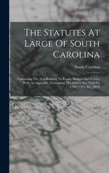 Hardcover The Statutes At Large Of South Carolina: Containing The Acts Relating To Roads, Bridges And Ferries, With An Appendix, Containing The Militia Acts Pri Book