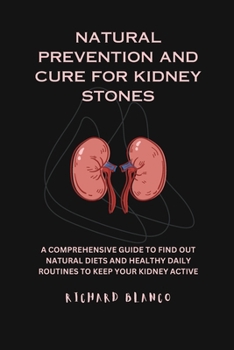 Natural Prevention and Cure for Kidney Stones: A Comprehensive Guid to Find Out Natural Diets and Healthy Daily Routines to Keep Your Kidney Active