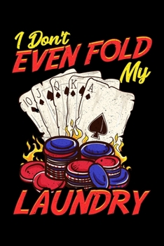 I Don’t Even Fold My Laundry: Funny Poker I Don't Even Fold My Laundry Gambler Card Player Blank Composition Notebook for Journaling & Writing (120 Lined Pages, 6" x 9")