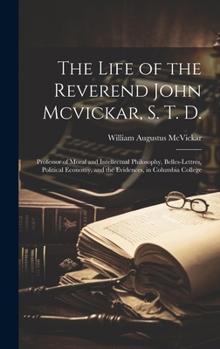 The Life of the Reverend John Mcvickar, S. T. D.: Professor of Moral and Intellectual Philosophy, Belles-Lettres, Political Economy, and the Evidences, in Columbia College