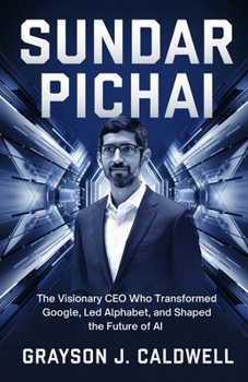 Paperback Sundar Pichai: The Visionary CEO Who Transformed Google, Led Alphabet, and Shaped the Future of AI - The Inspiring Biography of His Rise from India to Book