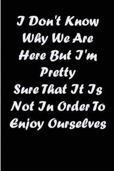 i don't know why we are here but i'm pretty sure that it is not in order to enjoy ourselves