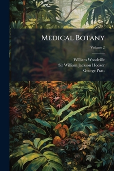 Medical Botany: Containing Systematic and General Descriptions, with Plates of All the Medicinal Plants, Comprehended in the Catalogue