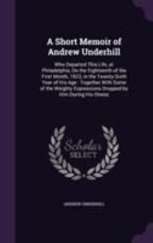 Hardcover A Short Memoir of Andrew Underhill: Who Departed This Life, at Philadelphia, On the Eighteenth of the First Month, 1823, in the Twenty-Sixth Year of H Book