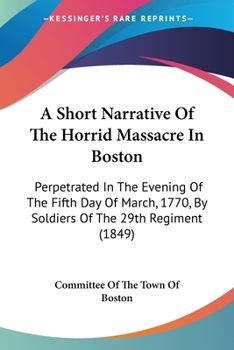 A Short Narrative Of The Horrid Massacre In Boston: Perpetrated In The Evening Of The Fifth Day Of March, 1770, By Soldiers Of The 29th Regiment