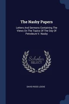 Paperback The Nasby Papers: Letters And Sermons Containing The Views On The Topics Of The Day Of Petroleum V. Nasby Book