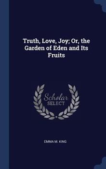 Hardcover Truth, Love, Joy; Or, the Garden of Eden and Its Fruits Book