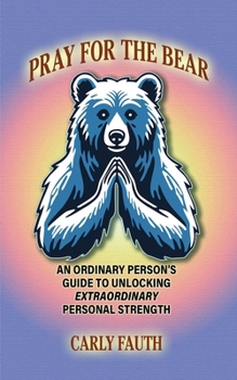 Pray for the Bear: An Ordinary Person's Guide to Unlocking Extraordinary Personal Strength
