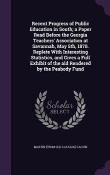 Recent Progress of Public Education in the South: A Paper Read Before the Georgia Teachers' Association at Savannah, May 5th, 1870; Replete With ... by the Peabody Fund