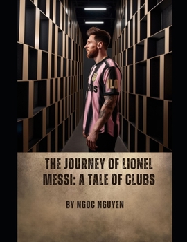 Paperback The Journey of Lionel Messi: A Tale of Clubs: Lionel Messi: A Journey of Greatness and Legacy Book