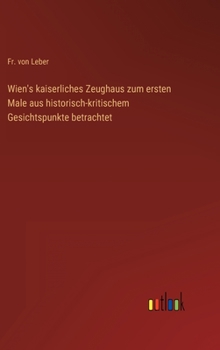 Hardcover Wien's kaiserliches Zeughaus zum ersten Male aus historisch-kritischem Gesichtspunkte betrachtet [German] Book