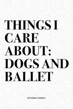 Things I Care About: Dogs And Ballet: A 6x9 Inch Diary Notebook Journal With A Bold Text Font Slogan On A Matte Cover and 120 Blank Lined Pages Makes A Great Alternative To A Card