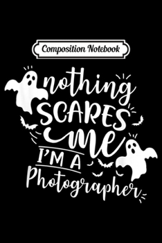Composition Notebook: Nothing Scares Me I Am A Photographer Halloween Costume  Journal/Notebook Blank Lined Ruled 6x9 100 Pages