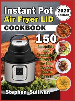Instant Pot Air Fryer Lid Cookbook: 150 Incredible and Irresistible Recipes for the Healthy Cook's Kitchen (2020 Edition)