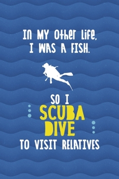In My Other Life, I Was A Fish. So I Scuba Dive To Visit Relatives: All Purpose 6x9 Blank Lined Notebook Journal Way Better Than A Card Trendy Unique Gift Blue Ocean Scuba Diving