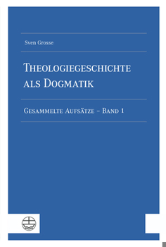 Theologiegeschichte ALS Dogmatik. Eine Dogmatik Aus Theologiegeschichtlichen Aufsatzen: Gesammelte Aufsatze - Band 1