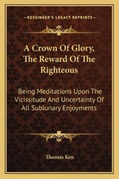 Paperback A Crown Of Glory, The Reward Of The Righteous: Being Meditations Upon The Vicissitude And Uncertainty Of All Sublunary Enjoyments Book