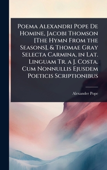 Poema Alexandri Pope De Homine, Jacobi Thomson [The Hymn From the Seasons], & Thomae Gray Selecta Carmina, in Lat. Linguam Tr. a J. Costa. Cum Nonnullis Ejusdem Poeticis Scriptionibus