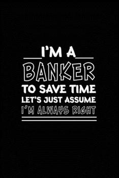 I am A Banker_To Save Time Let's Just Assume_I am Always Right: Banking Gift/ Gift For Banker/Banker Funny Humor