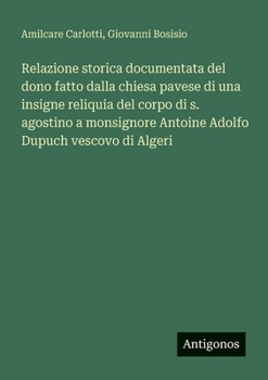 Relazione storica documentata del dono fatto dalla chiesa pavese di una insigne reliquia del corpo di s. agostino a monsignore Antoine Adolfo Dupuch vescovo di Algeri (Italian Edition)
