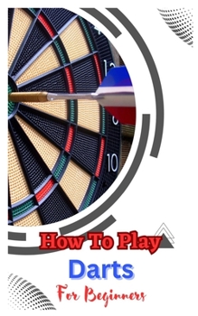 Paperback How to Play Darts for Beginners: A Complete Step By Step Guide To Play Darts Book