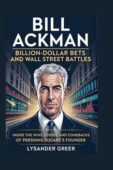 BILL ACKMAN: BILLION-DOLLAR BETS AND WALL STREET BATTLES: Inside the Wins, Losses, and Comebacks of Pershing Square’s Founder