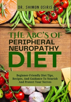 THE ABC’s OF PERIPHERAL NEUROPATHY DIET: Beginner-Friendly Diet Tips, Recipes, And Guidance To Nourish And Protect Your Nerves