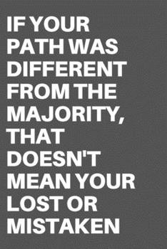 IF YOUR PATH WAS DIFFERENT FROM THE MAJORITY, THAT DOESN'T MEAN YOUR LOST OR MISTAKEN: Motivational Quote Notebook/Journal For 120 Pages of 6"x19" Lined