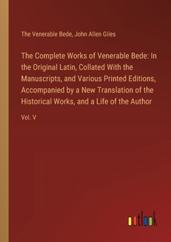 The Complete Works of Venerable Bede: In the Original Latin, Collated With the Manuscripts, and Various Printed Editions, Accompanied by a New Transla