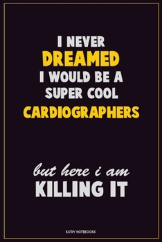 I Never Dreamed I would Be A Super Cool Cardiographers But Here I Am Killing It: Career Motivational Quotes 6x9 120 Pages Blank Lined Notebook Journal