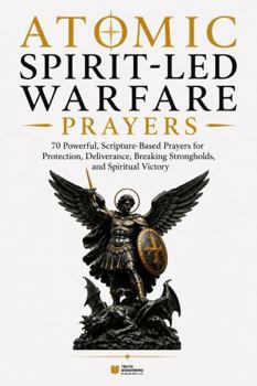 Atomic Spirit-Led Warfare Prayers: 70 Powerful, Scripture-Based Prayers for Protection, Deliverance, Breaking Strongholds, and Spiritual Victory
