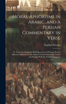 Hardcover Moral Aphorisms in Arabic, and a Persian Commentary in Verse: Tr. From the Originals; With Specimens of Persian Poetry; Likewise Additions to the Auth Book