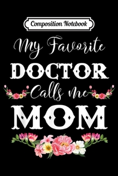 Composition Notebook: My Favorite Doctor Calls Me Mom Flowers Gift For Mother  Journal/Notebook Blank Lined Ruled 6x9 100 Pages