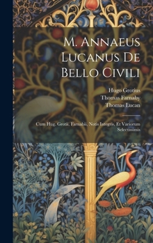 Hardcover M. Annaeus Lucanus De Bello Civili: Cum Hug. Grotii, Farnabii, Notis Integris, Et Variorum Selectissimis [Latin] Book