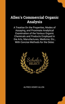 Hardcover Allen's Commercial Organic Analysis: A Treatise On the Properties, Modes of Assaying, and Proximate Analytical Examination of the Various Organic Chem Book