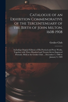 Paperback Catalogue of an Exhibition Commenorative of the Tercentenuary of the Birth of John Milton, 1608-1908; Including Original Editions of His Poetical and Book
