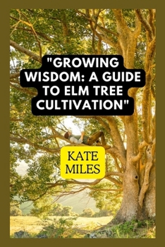 Paperback Growing Wisdom: A Guide to Elm Tree Cultivation: From Saplings to Majestic Canopies: Mastering the Art of Elm Tree Care Book