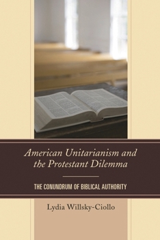 Hardcover American Unitarianism and the Protestant Dilemma: The Conundrum of Biblical Authority Book