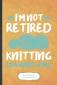 I'm Not Retired Knitting Is a Hard Work: Funny Blank Lined Notebook Journal For Knitter Crafter, Mom Aunt Knitting, Inspirational Saying Unique Special Birthday Gift Classic 6x9 110 Pages