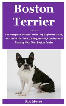 Paperback Boston Terrier For Amateur: The Complete Boston Terrier Dog Beginners Guide, Boston Terrier Facts, Caring, Health, Exercises And Training Your Own Book