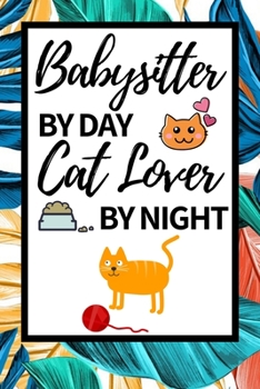 Babysitter By Day Cat Lover By Night: Funny Babysitter Notebook/Journal (6” X 9”) Appreciation Gift For Christmas Or Birthday