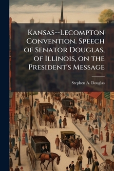 Kansas--Lecompton Convention. Speech of Senator Douglas, of Illinois, on the President's Message