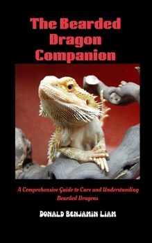 The Bearded Dragon Companion: A Comprehensive Guide to Care and Understanding Bearded Dragon