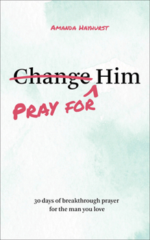 Pray for Him: 30 days of breakthrough prayer for the man you love