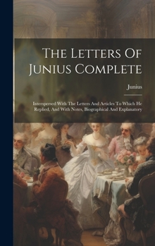 Hardcover The Letters Of Junius Complete: Interspersed With The Letters And Articles To Which He Replied, And With Notes, Biographical And Explanatory Book