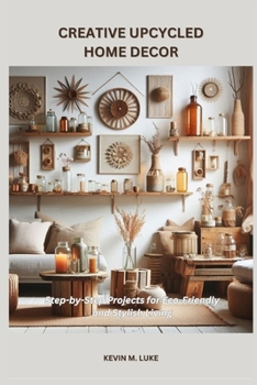 CREATIVE UPCYCLED HOME DECOR: Step-by-Step Projects for Eco-Friendly and Stylish Living