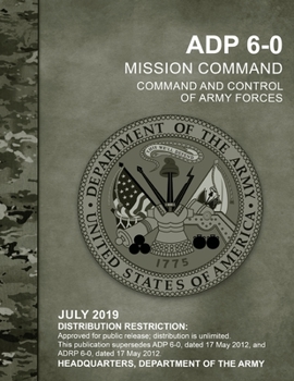 Paperback ADP 6-0 Mission Command Command and Control of Army Forces, July 2019, Replaces ADRP 6-0, Headquarters Department of the Army: Distribution Restrictio Book